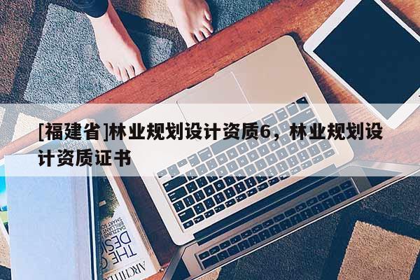 [福建省]林業規劃設計資質6，林業規劃設計資質證書