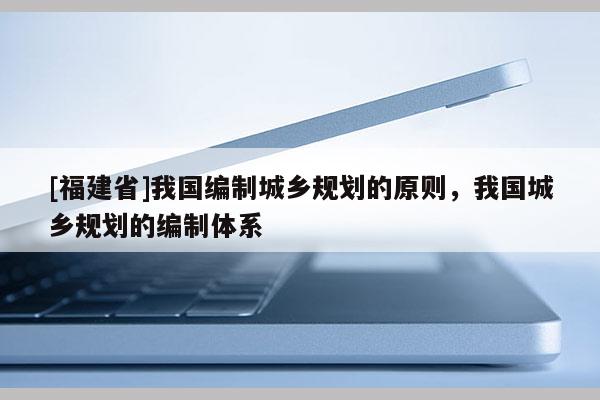 [福建省]我國編制城鄉規劃的原則，我國城鄉規劃的編制體系