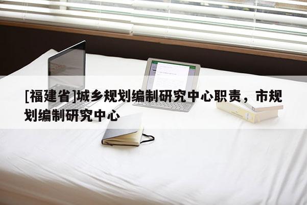 [福建省]城鄉規劃編制研究中心職責，市規劃編制研究中心
