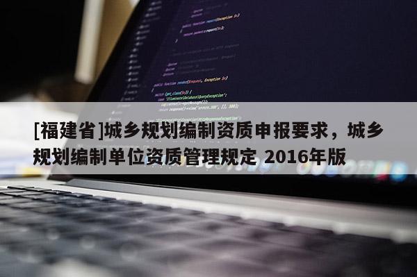 [福建省]城鄉規劃編制資質申報要求，城鄉規劃編制單位資質管理規定 2016年版