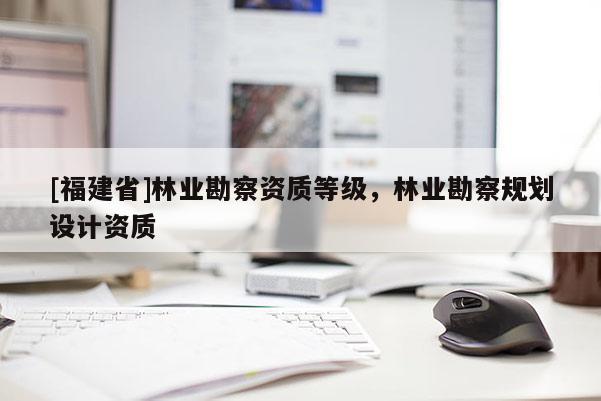 [福建省]林業勘察資質等級，林業勘察規劃設計資質