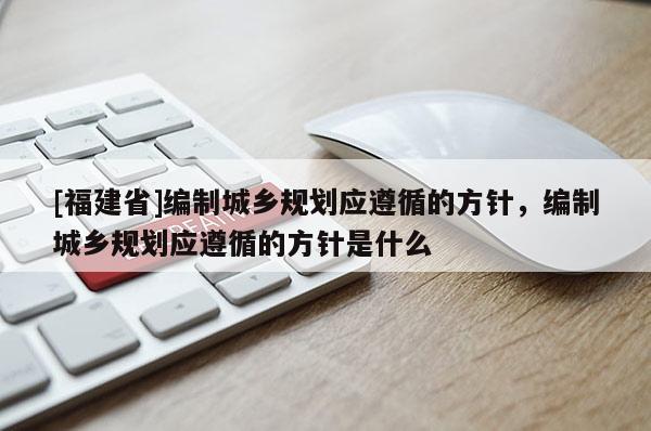[福建省]編制城鄉規劃應遵循的方針，編制城鄉規劃應遵循的方針是什么