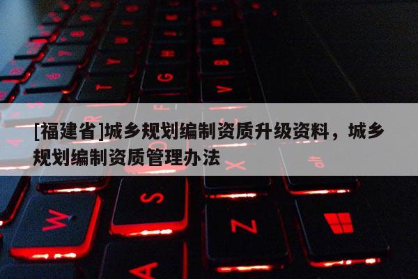 [福建省]城鄉規劃編制資質升級資料，城鄉規劃編制資質管理辦法