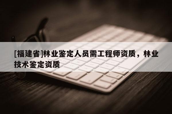 [福建省]林業鑒定人員需工程師資質，林業技術鑒定資質