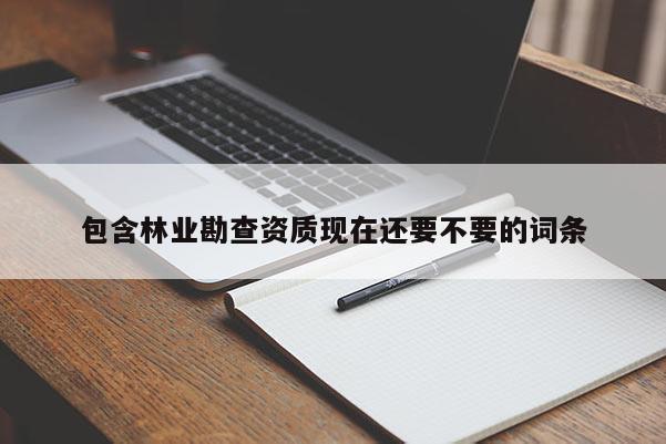 包含林業(yè)勘查資質現(xiàn)在還要不要的詞條