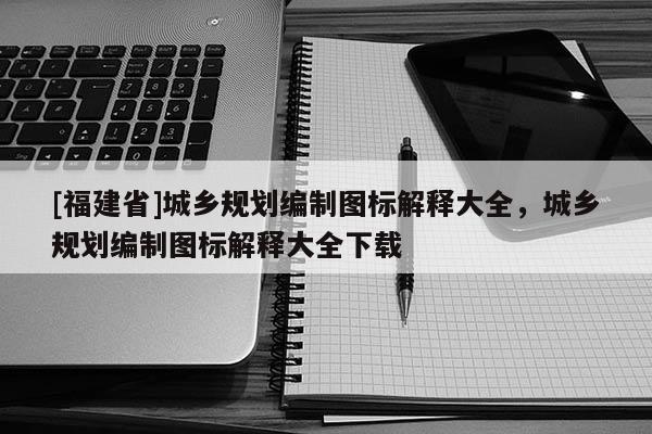 [福建省]城鄉規劃編制圖標解釋大全，城鄉規劃編制圖標解釋大全下載