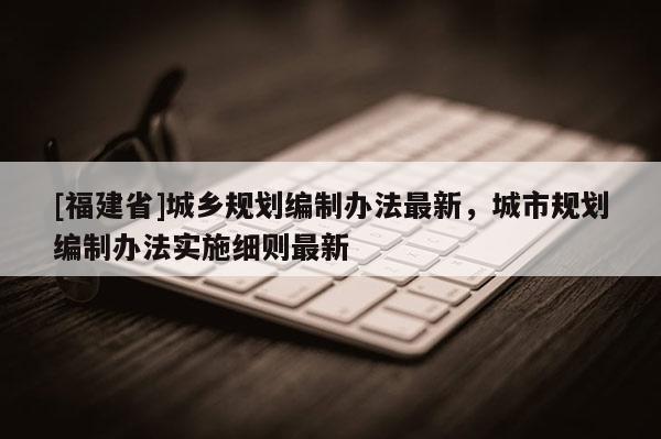 [福建省]城鄉規劃編制辦法最新，城市規劃編制辦法實施細則最新
