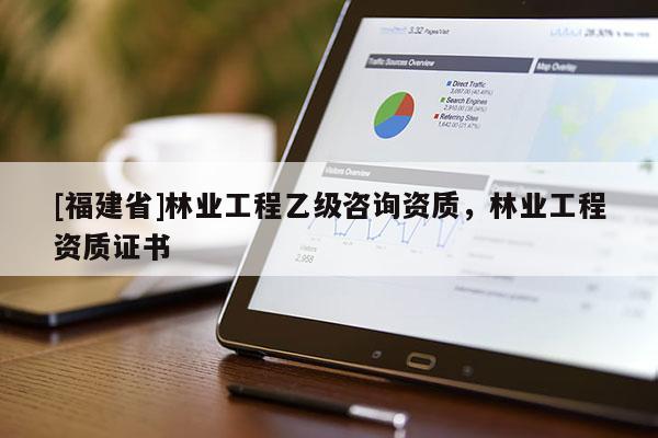 [福建省]林業工程乙級咨詢資質，林業工程資質證書
