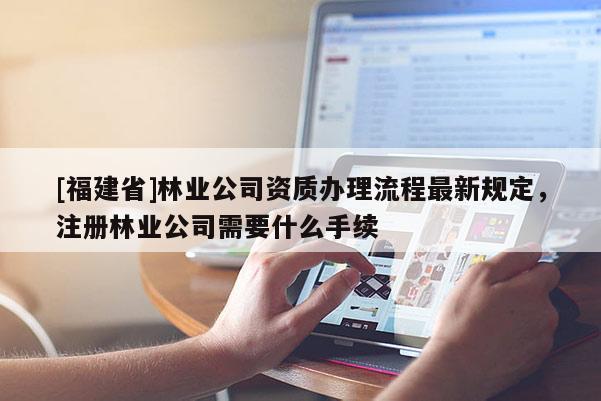 [福建省]林業(yè)公司資質(zhì)辦理流程最新規(guī)定，注冊(cè)林業(yè)公司需要什么手續(xù)