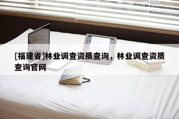 [福建省]林業(yè)調(diào)查資質(zhì)查詢，林業(yè)調(diào)查資質(zhì)查詢官網(wǎng)