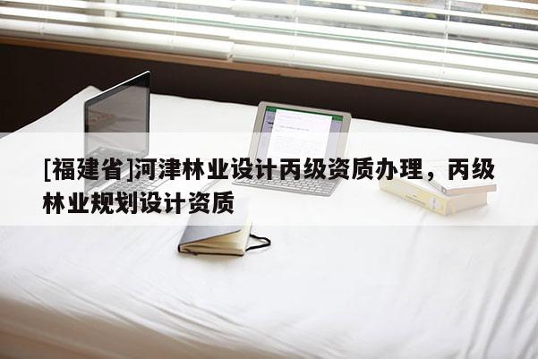 [福建省]河津林業(yè)設計丙級資質辦理，丙級林業(yè)規(guī)劃設計資質