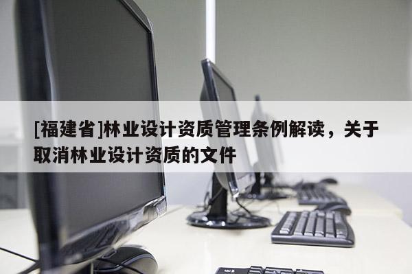 [福建省]林業設計資質管理條例解讀，關于取消林業設計資質的文件