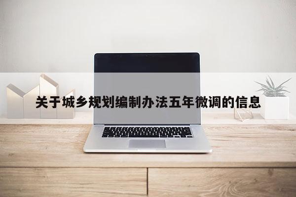 關(guān)于城鄉(xiāng)規(guī)劃編制辦法五年微調(diào)的信息