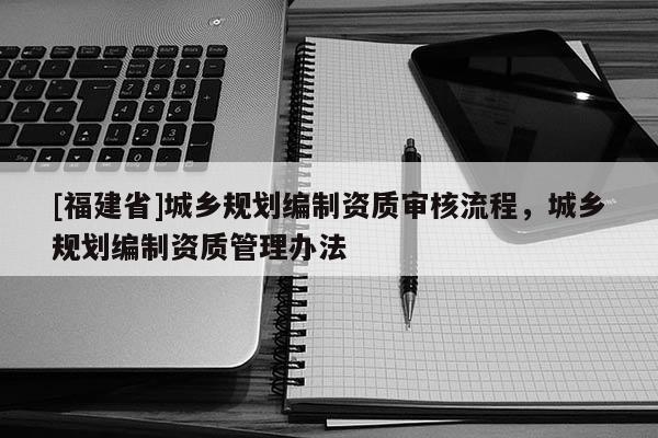 [福建省]城鄉規劃編制資質審核流程，城鄉規劃編制資質管理辦法