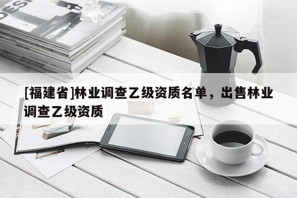[福建省]林業調查乙級資質名單，出售林業調查乙級資質