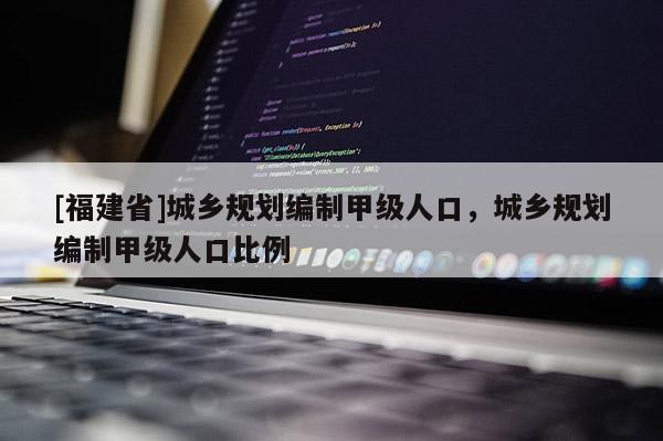[福建省]城鄉規劃編制甲級人口，城鄉規劃編制甲級人口比例
