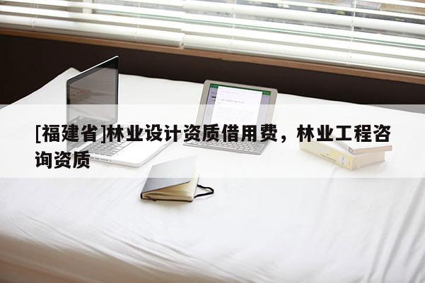[福建省]林業設計資質借用費，林業工程咨詢資質