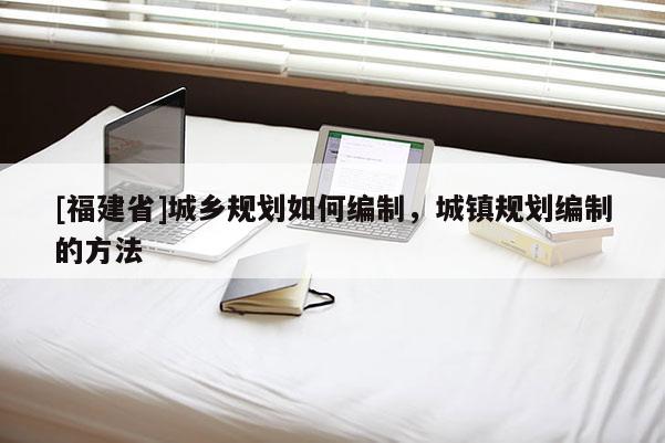 [福建省]城鄉規劃如何編制，城鎮規劃編制的方法