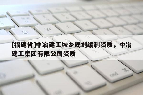 [福建省]中冶建工城鄉規劃編制資質，中冶建工集團有限公司資質