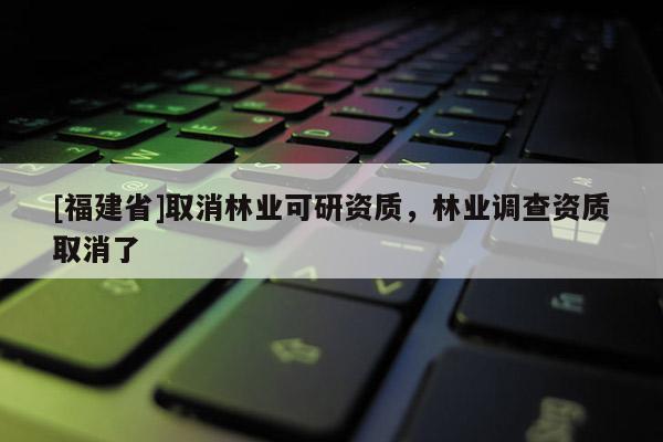 [福建省]取消林業可研資質，林業調查資質取消了
