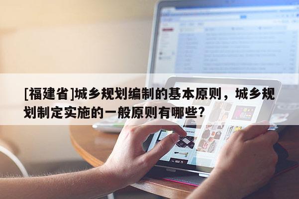 [福建省]城鄉規劃編制的基本原則，城鄉規劃制定實施的一般原則有哪些?