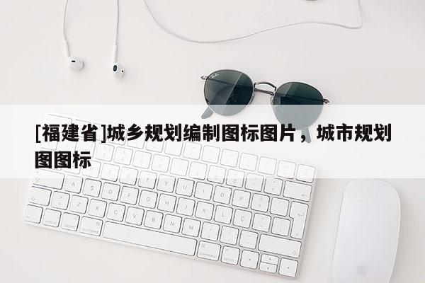 [福建省]城鄉規劃編制圖標圖片，城市規劃圖圖標