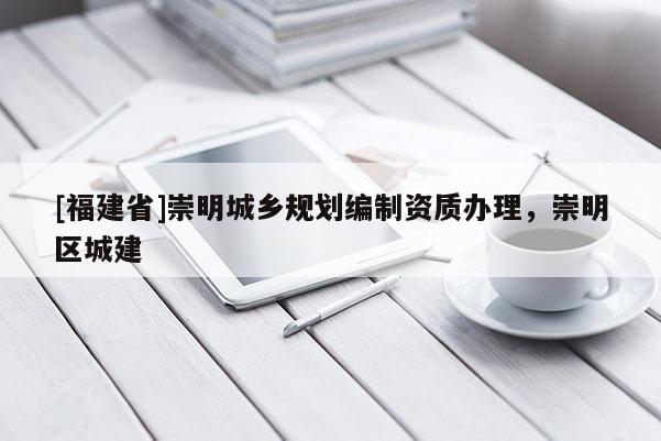 [福建省]崇明城鄉規劃編制資質辦理，崇明區城建