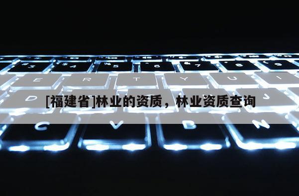 [福建省]林業(yè)的資質(zhì)，林業(yè)資質(zhì)查詢