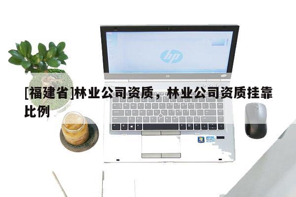 [福建省]林業公司資質，林業公司資質掛靠比例