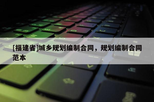 [福建省]城鄉(xiāng)規(guī)劃編制合同，規(guī)劃編制合同范本
