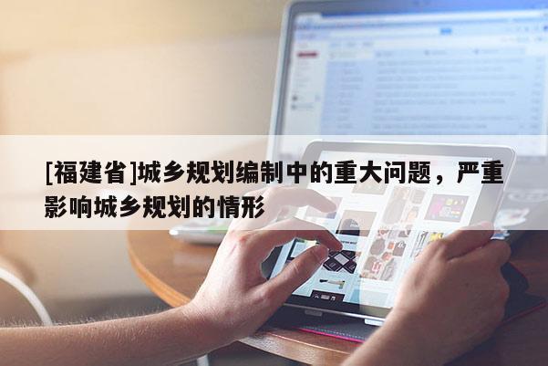 [福建省]城鄉規劃編制中的重大問題，嚴重影響城鄉規劃的情形