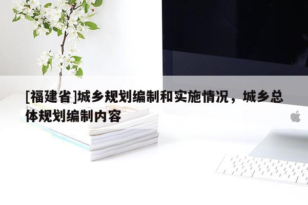 [福建省]城鄉(xiāng)規(guī)劃編制和實(shí)施情況，城鄉(xiāng)總體規(guī)劃編制內(nèi)容