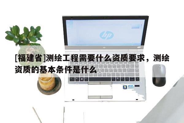 [福建省]測(cè)繪工程需要什么資質(zhì)要求，測(cè)繪資質(zhì)的基本條件是什么