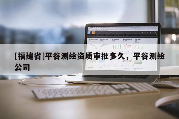 [福建省]平谷測繪資質審批多久，平谷測繪公司