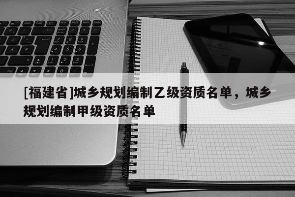 [福建省]城鄉規劃編制乙級資質名單，城鄉規劃編制甲級資質名單