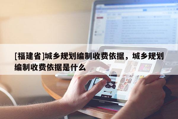 [福建省]城鄉規劃編制收費依據，城鄉規劃編制收費依據是什么