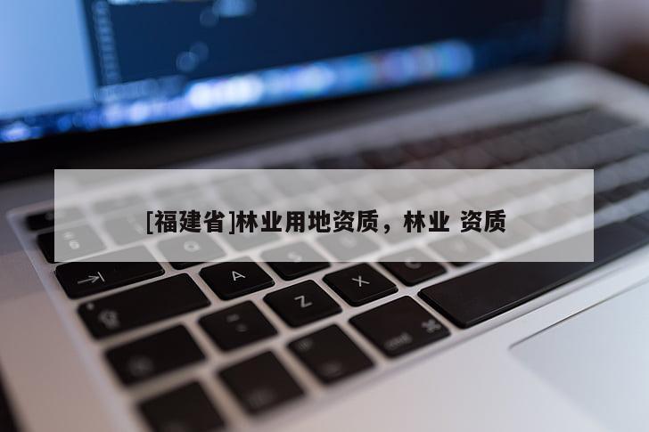 [福建省]林業(yè)用地資質(zhì)，林業(yè) 資質(zhì)