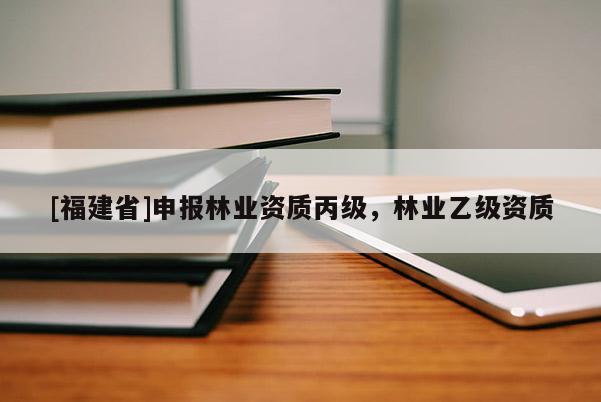 [福建省]申報林業資質丙級，林業乙級資質
