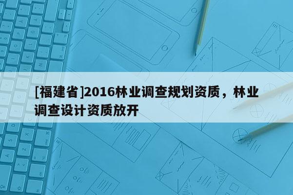 [福建省]2016林業調查規劃資質，林業調查設計資質放開