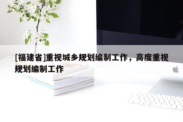 [福建省]重視城鄉規劃編制工作，高度重視規劃編制工作