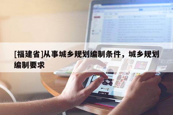 [福建省]從事城鄉規劃編制條件，城鄉規劃編制要求