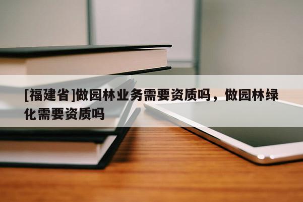 [福建省]做園林業(yè)務需要資質(zhì)嗎，做園林綠化需要資質(zhì)嗎