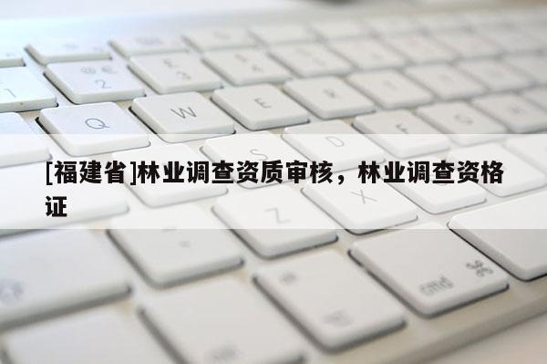 [福建省]林業(yè)調(diào)查資質(zhì)審核，林業(yè)調(diào)查資格證