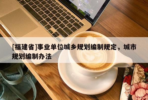 [福建省]事業單位城鄉規劃編制規定，城市規劃編制辦法