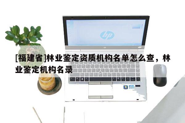 [福建省]林業鑒定資質機構名單怎么查，林業鑒定機構名錄