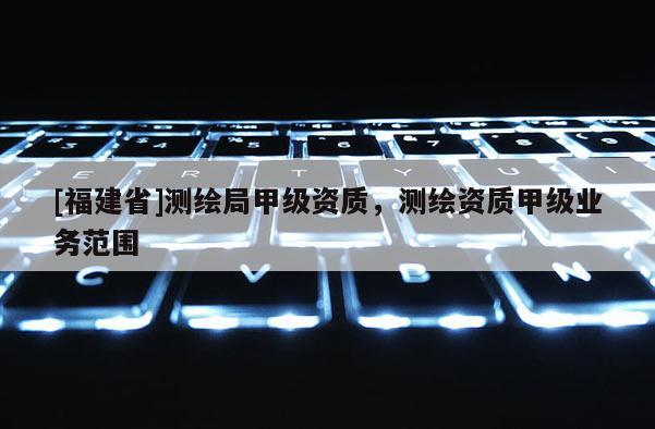 [福建省]測繪局甲級資質，測繪資質甲級業務范圍