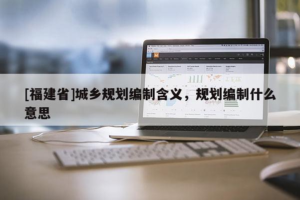 [福建省]城鄉規劃編制含義，規劃編制什么意思