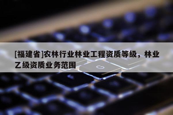[福建省]農林行業林業工程資質等級，林業乙級資質業務范圍