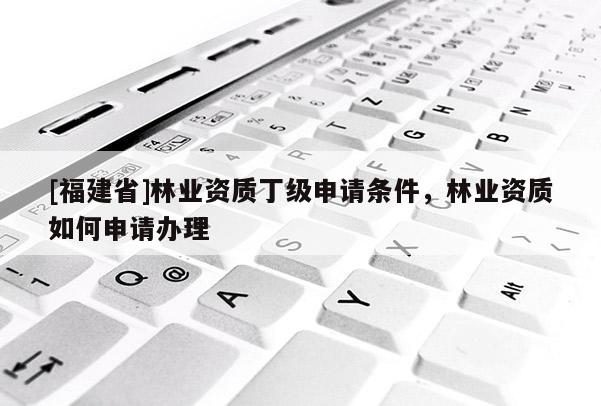 [福建省]林業資質丁級申請條件，林業資質如何申請辦理