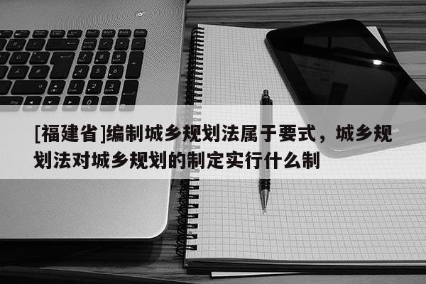 [福建省]編制城鄉規劃法屬于要式，城鄉規劃法對城鄉規劃的制定實行什么制